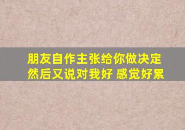 朋友自作主张给你做决定 然后又说对我好 感觉好累